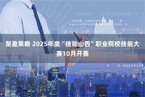 聚盈策略 2025年度“技能山西”职业院校技能大赛10月开赛