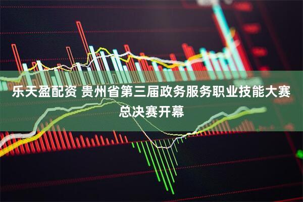 乐天盈配资 贵州省第三届政务服务职业技能大赛总决赛开幕