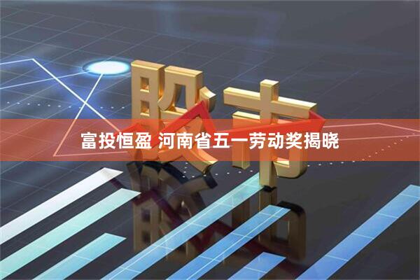 富投恒盈 河南省五一劳动奖揭晓
