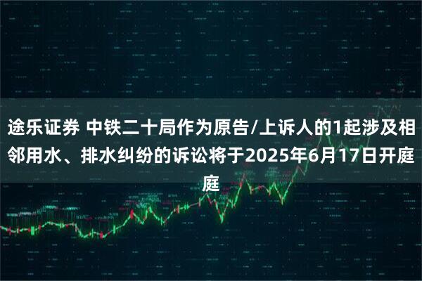 途乐证券 中铁二十局作为原告/上诉人的1起涉及相邻用水、排水纠纷的诉讼将于2025年6月17日开庭