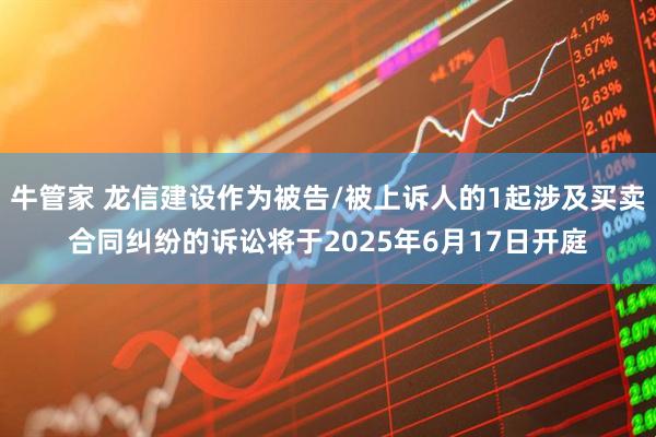 牛管家 龙信建设作为被告/被上诉人的1起涉及买卖合同纠纷的诉讼将于2025年6月17日开庭