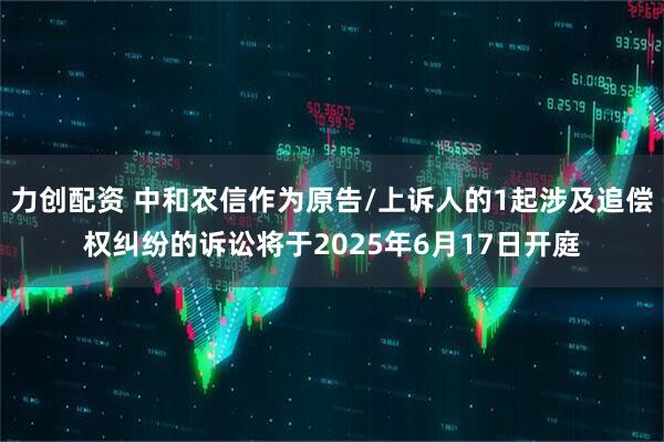 力创配资 中和农信作为原告/上诉人的1起涉及追偿权纠纷的诉讼将于2025年6月17日开庭