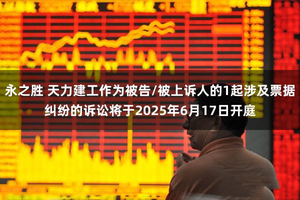 永之胜 天力建工作为被告/被上诉人的1起涉及票据纠纷的诉讼将于2025年6月17日开庭