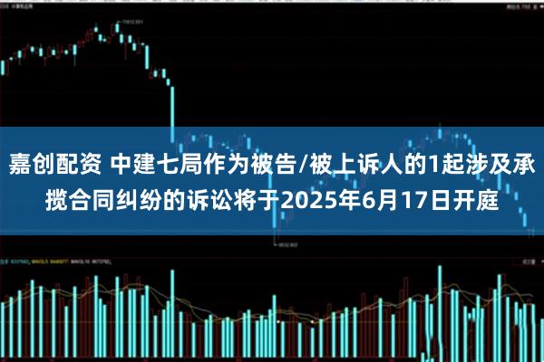 嘉创配资 中建七局作为被告/被上诉人的1起涉及承揽合同纠纷的诉讼将于2025年6月17日开庭