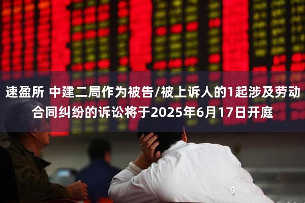 速盈所 中建二局作为被告/被上诉人的1起涉及劳动合同纠纷的诉讼将于2025年6月17日开庭