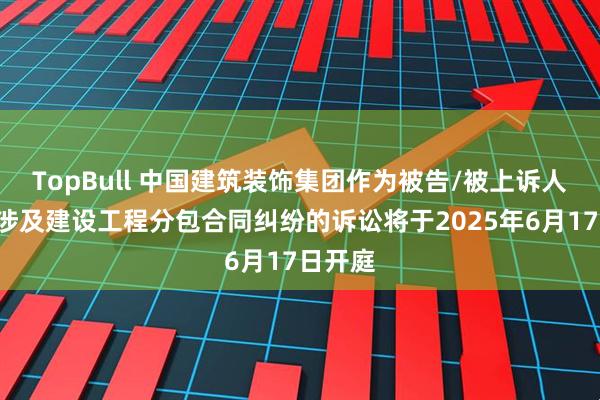 TopBull 中国建筑装饰集团作为被告/被上诉人的1起涉及建设工程分包合同纠纷的诉讼将于2025年6月17日开庭