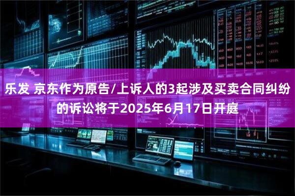 乐发 京东作为原告/上诉人的3起涉及买卖合同纠纷的诉讼将于2025年6月17日开庭