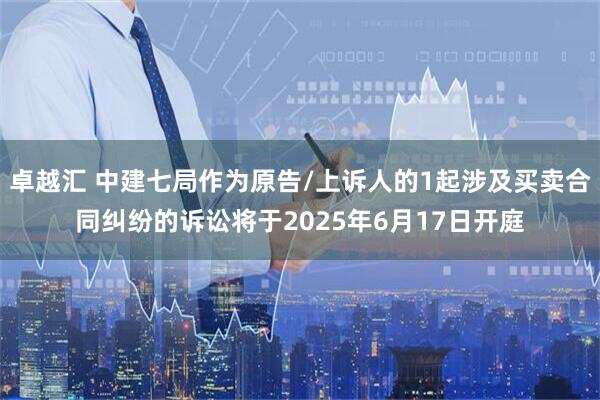 卓越汇 中建七局作为原告/上诉人的1起涉及买卖合同纠纷的诉讼将于2025年6月17日开庭
