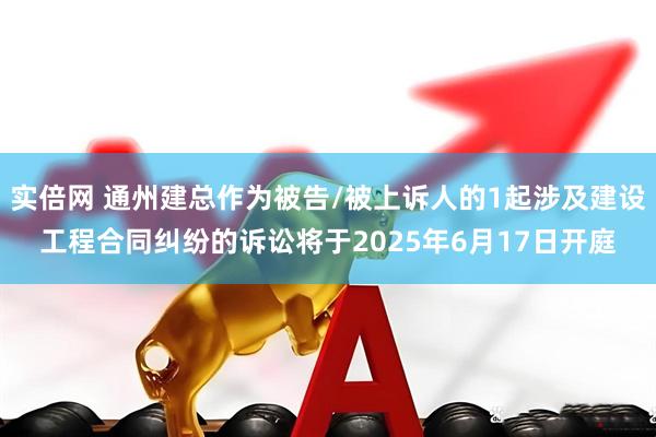 实倍网 通州建总作为被告/被上诉人的1起涉及建设工程合同纠纷的诉讼将于2025年6月17日开庭