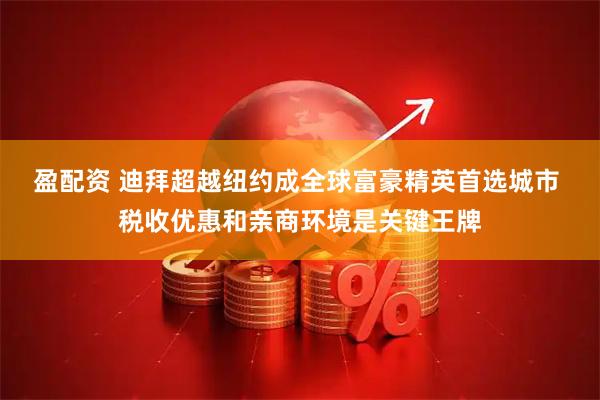 盈配资 迪拜超越纽约成全球富豪精英首选城市 税收优惠和亲商环境是关键王牌