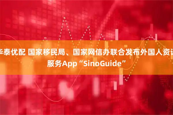 华泰优配 国家移民局、国家网信办联合发布外国人资讯服务App“SinoGuide”