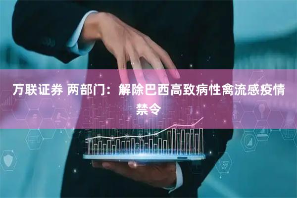 万联证券 两部门：解除巴西高致病性禽流感疫情禁令