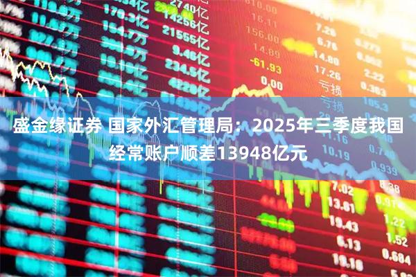 盛金缘证券 国家外汇管理局：2025年三季度我国经常账户顺差13948亿元