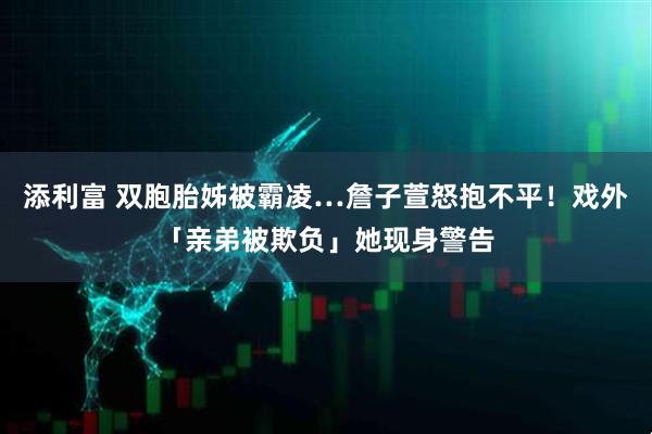 添利富 双胞胎姊被霸凌…詹子萱怒抱不平！戏外「亲弟被欺负」她现身警告