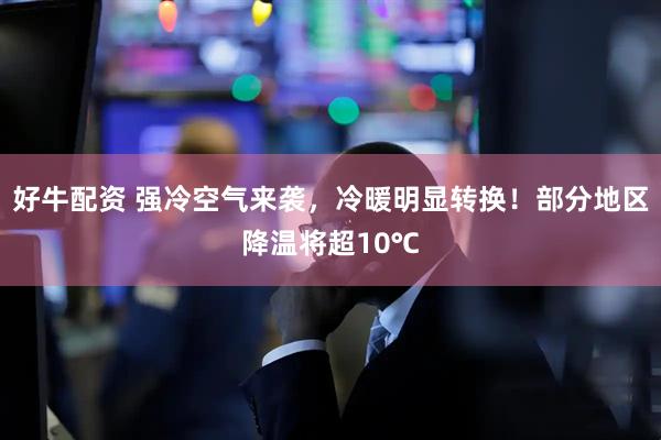 好牛配资 强冷空气来袭，冷暖明显转换！部分地区降温将超10℃