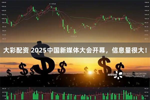 大彩配资 2025中国新媒体大会开幕，信息量很大！