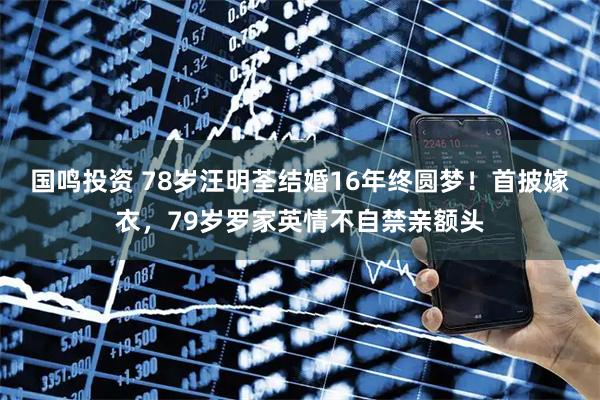 国鸣投资 78岁汪明荃结婚16年终圆梦！首披嫁衣，79岁罗家英情不自禁亲额头