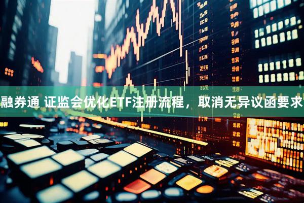 融券通 证监会优化ETF注册流程，取消无异议函要求
