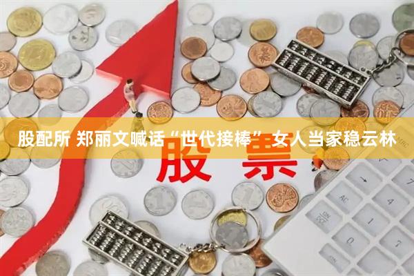股配所 郑丽文喊话“世代接棒” 女人当家稳云林