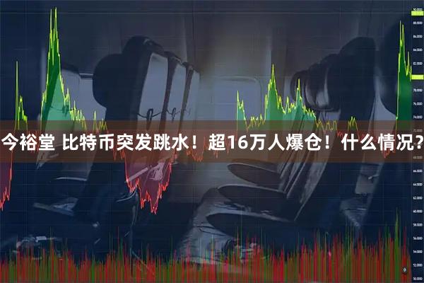 今裕堂 比特币突发跳水！超16万人爆仓！什么情况？