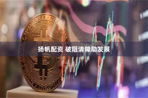 扬帆配资 破阻清障助发展