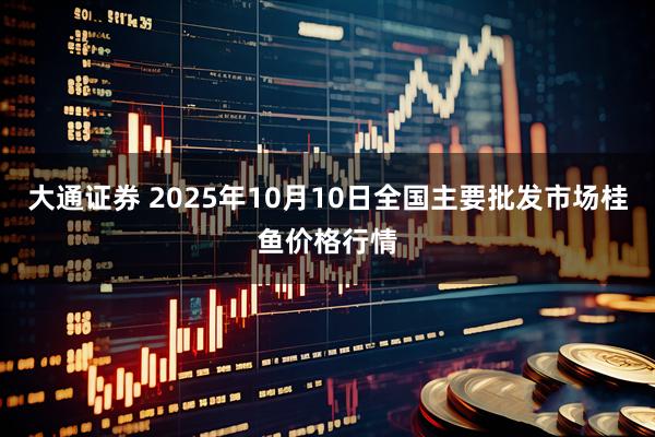 大通证券 2025年10月10日全国主要批发市场桂鱼价格行情