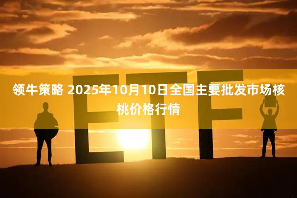 领牛策略 2025年10月10日全国主要批发市场核桃价格行情