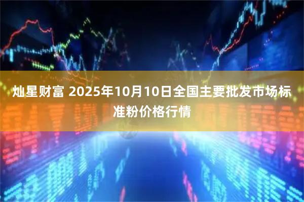 灿星财富 2025年10月10日全国主要批发市场标准粉价格行情