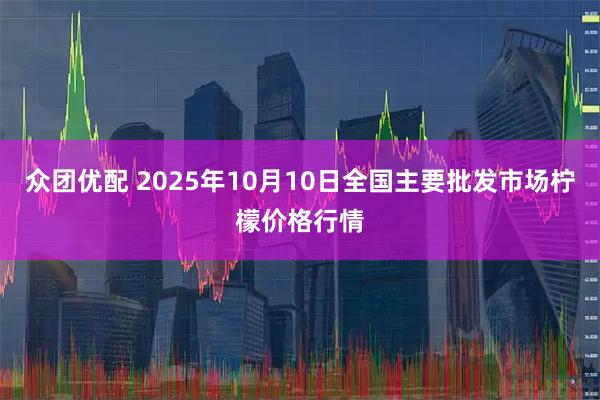 众团优配 2025年10月10日全国主要批发市场柠檬价格行情