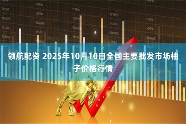 领航配资 2025年10月10日全国主要批发市场柚子价格行情