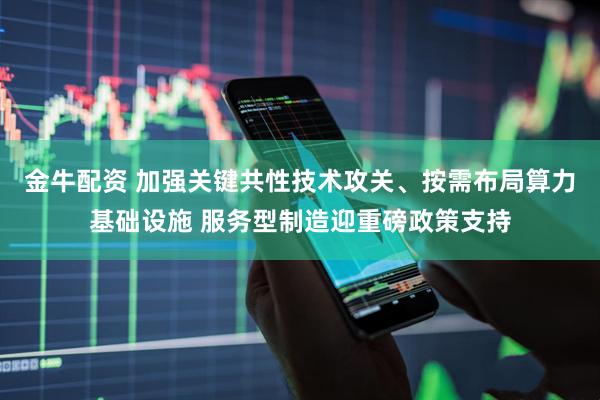 金牛配资 加强关键共性技术攻关、按需布局算力基础设施 服务型制造迎重磅政策支持