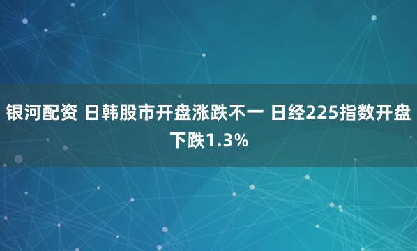 银河配资 日韩股市开盘涨跌不一 日经225指数开盘下跌1.3%