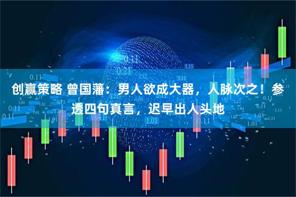 创赢策略 曾国藩：男人欲成大器，人脉次之！参透四句真言，迟早出人头地