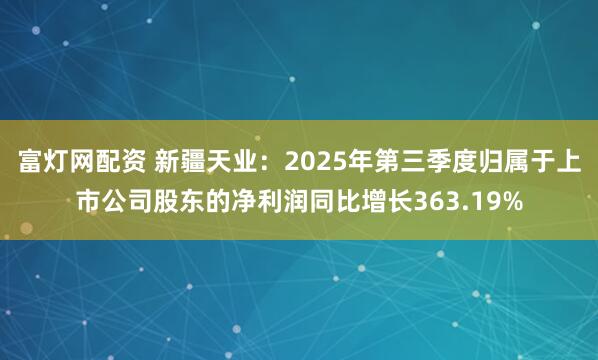 富灯网配资 新疆天业：2025年第三季度归属于上市公司股东的净利润同比增长363.19%