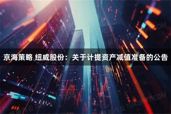 京海策略 纽威股份：关于计提资产减值准备的公告