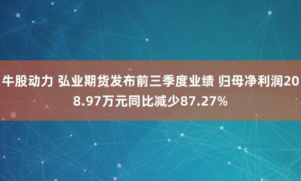 牛股动力 弘业期货发布前三季度业绩 归母净利润208.97万元同比减少87.27%