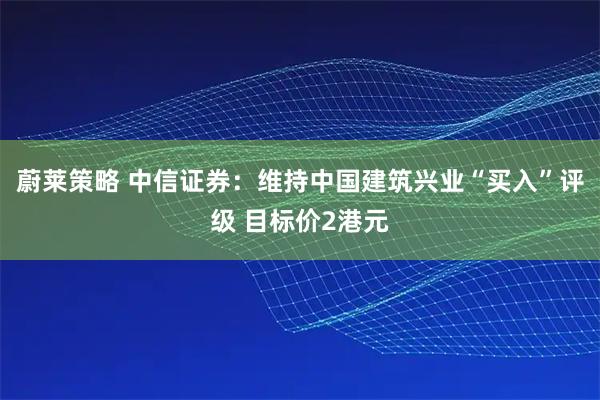 蔚莱策略 中信证券:维持中国建筑兴业“买入”评级 目标价2港元