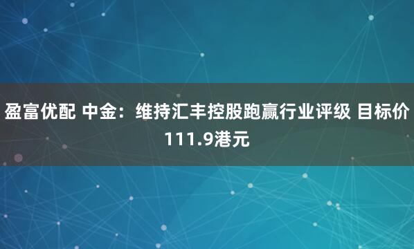 盈富优配 中金:维持汇丰控股跑赢行业评级 目标价111.9港元