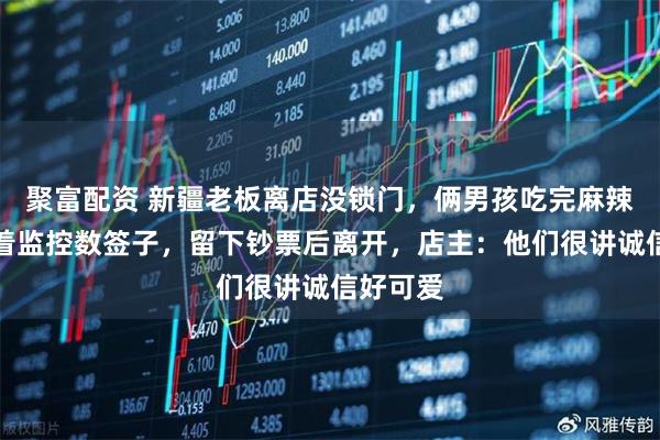 聚富配资 新疆老板离店没锁门，俩男孩吃完麻辣烫后对着监控数签子，留下钞票后离开，店主：他们很讲诚信好可爱