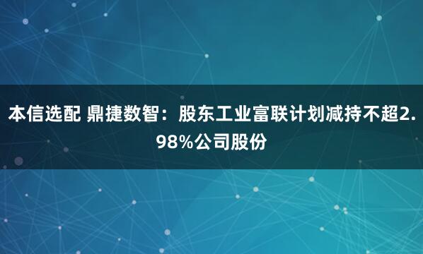 本信选配 鼎捷数智：股东工业富联计划减持不超2.98%公司股份