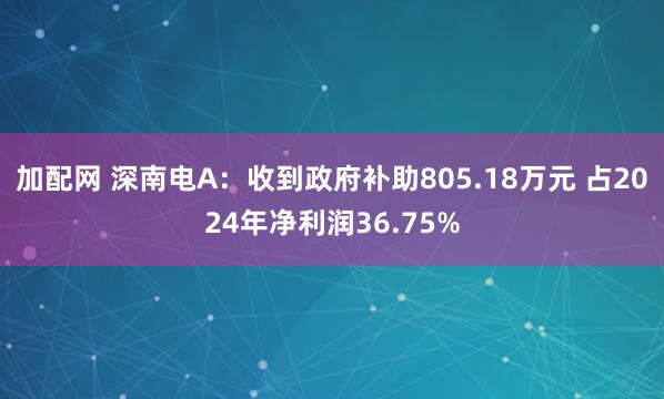 加配网 深南电A：收到政府补助805.18万元 占2024年净利润36.75%