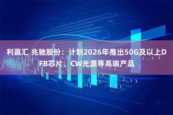 利赢汇 兆驰股份：计划2026年推出50G及以上DFB芯片、CW光源等高端产品