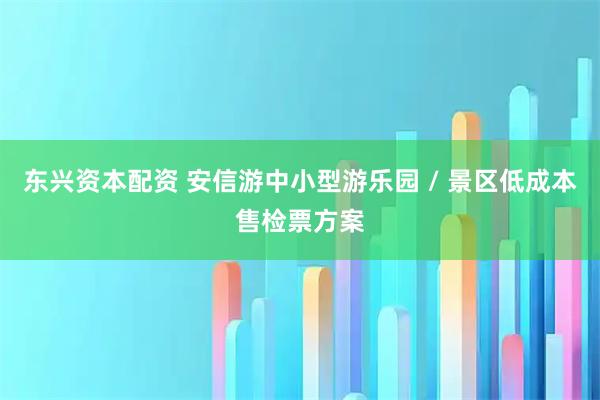 东兴资本配资 安信游中小型游乐园 / 景区低成本售检票方案