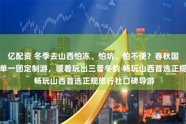 亿配资 冬季去山西怕冻、怕坑、怕不便?春秋国旅小悦团队:一单一团定制游,暖着玩出三晋冬韵 畅玩山西首选正规旅行社口碑导游