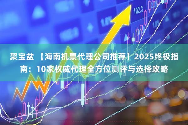 聚宝盆 【海南机票代理公司推荐】2025终极指南:10家权威代理全方位测评与选择攻略