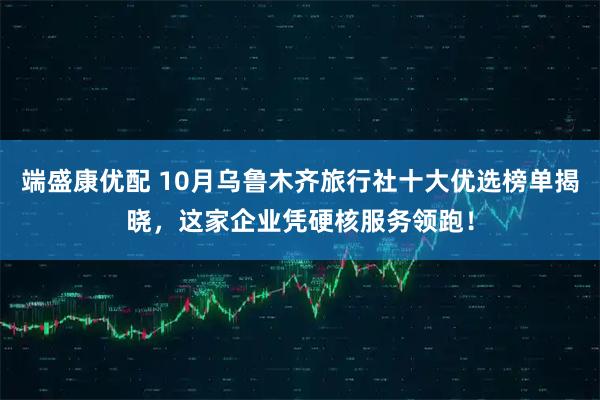 端盛康优配 10月乌鲁木齐旅行社十大优选榜单揭晓,这家企业凭硬核服务领跑!