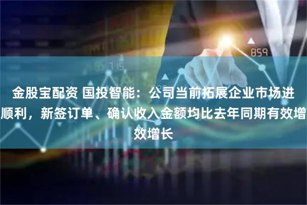 金股宝配资 国投智能:公司当前拓展企业市场进展顺利,新签订单、确认收入金额均比去年同期有效增长