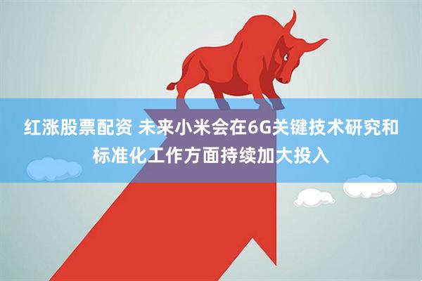红涨股票配资 未来小米会在6G关键技术研究和标准化工作方面持续加大投入