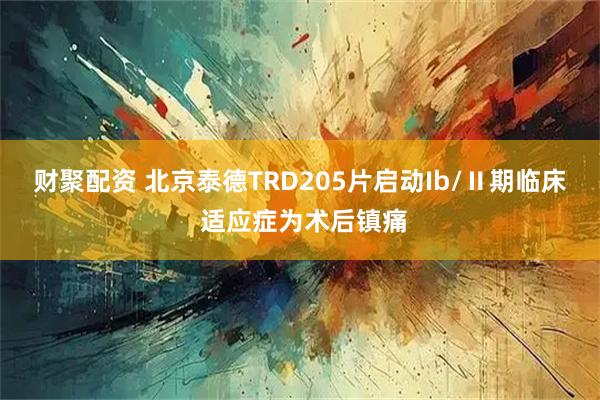 财聚配资 北京泰德TRD205片启动Ib/Ⅱ期临床 适应症为术后镇痛