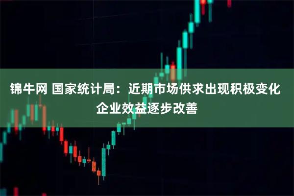锦牛网 国家统计局:近期市场供求出现积极变化 企业效益逐步改善